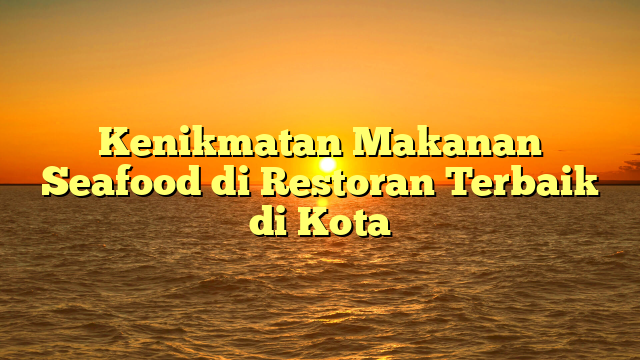 Kenikmatan Makanan Seafood di Restoran Terbaik di Kota