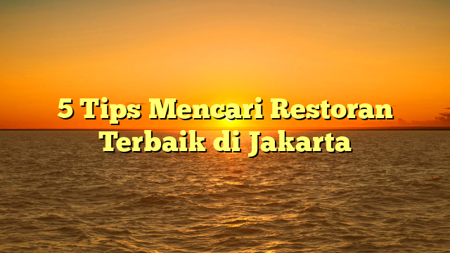 5 Tips Mencari Restoran Terbaik di Jakarta