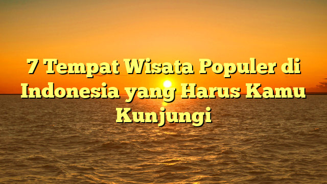 7 Tempat Wisata Populer di Indonesia yang Harus Kamu Kunjungi