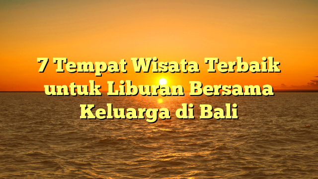 7 Tempat Wisata Terbaik untuk Liburan Bersama Keluarga di Bali