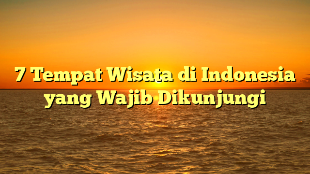 7 Tempat Wisata di Indonesia yang Wajib Dikunjungi