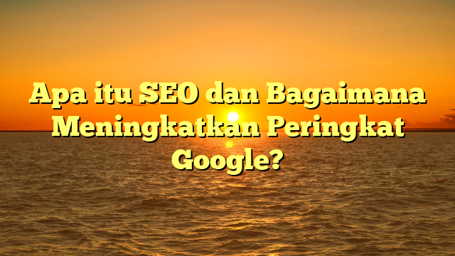 Apa itu SEO dan Bagaimana Meningkatkan Peringkat Google?