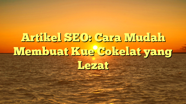 Artikel SEO: Cara Mudah Membuat Kue Cokelat yang Lezat