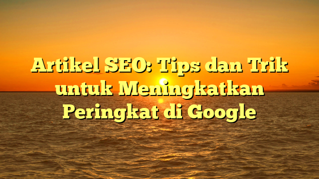 Artikel SEO: Tips dan Trik untuk Meningkatkan Peringkat di Google