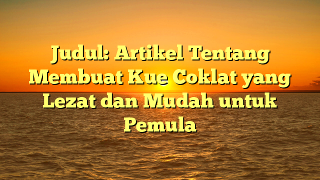 Judul: Artikel Tentang Membuat Kue Coklat yang Lezat dan Mudah untuk Pemula