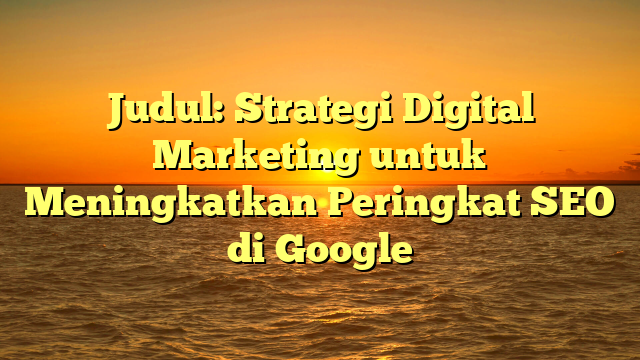 Judul: Strategi Digital Marketing untuk Meningkatkan Peringkat SEO di Google