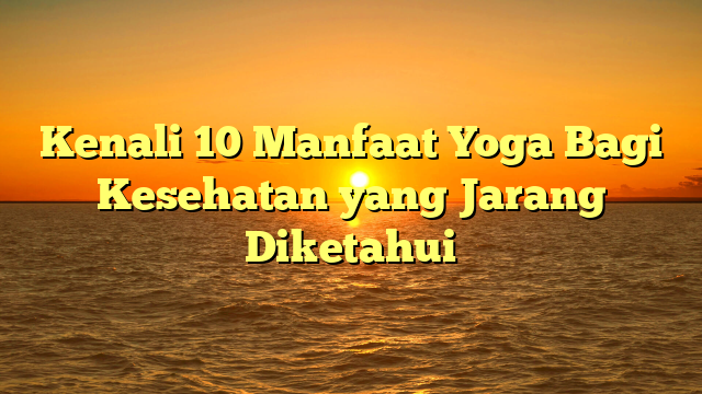 Kenali 10 Manfaat Yoga Bagi Kesehatan yang Jarang Diketahui