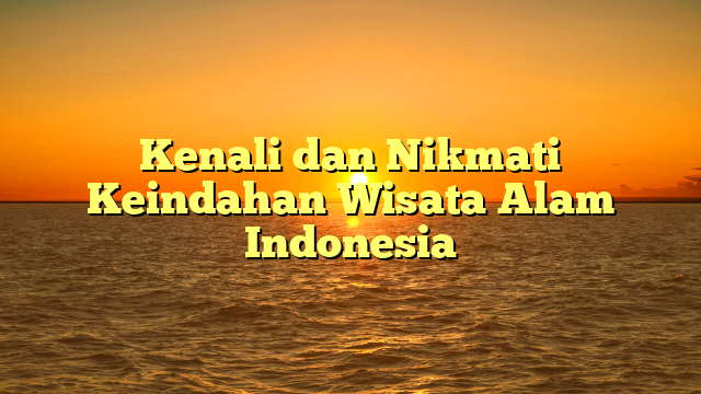 Kenali dan Nikmati Keindahan Wisata Alam Indonesia