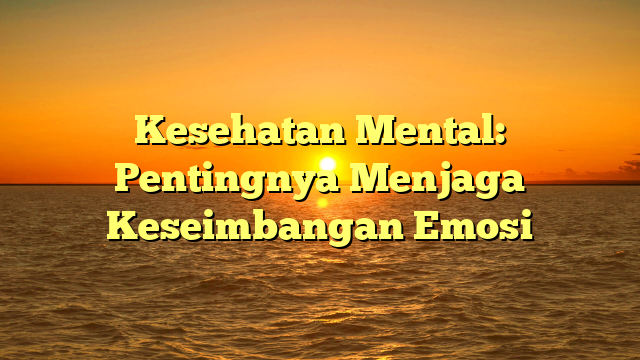 Kesehatan Mental: Pentingnya Menjaga Keseimbangan Emosi