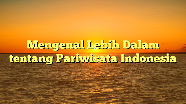 Mengenal Lebih Dalam tentang Pariwisata Indonesia