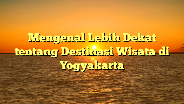 Mengenal Lebih Dekat tentang Destinasi Wisata di Yogyakarta