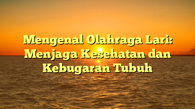 Mengenal Olahraga Lari: Menjaga Kesehatan dan Kebugaran Tubuh