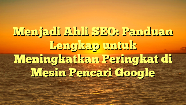 Menjadi Ahli SEO: Panduan Lengkap untuk Meningkatkan Peringkat di Mesin Pencari Google