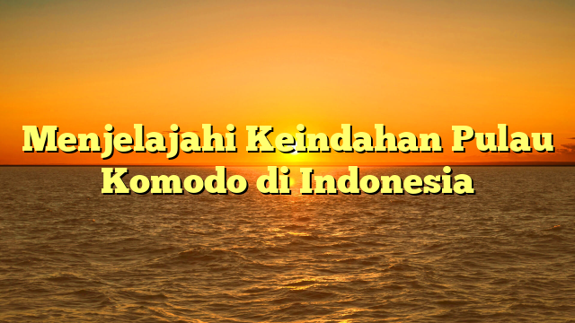 Menjelajahi Keindahan Pulau Komodo di Indonesia