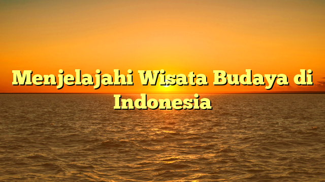 Menjelajahi Wisata Budaya di Indonesia