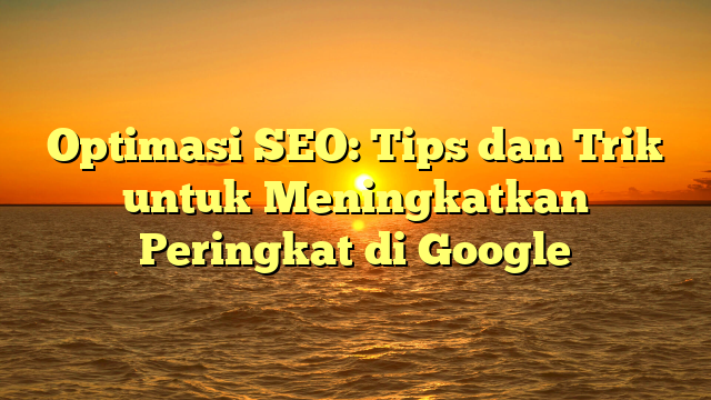 Optimasi SEO: Tips dan Trik untuk Meningkatkan Peringkat di Google