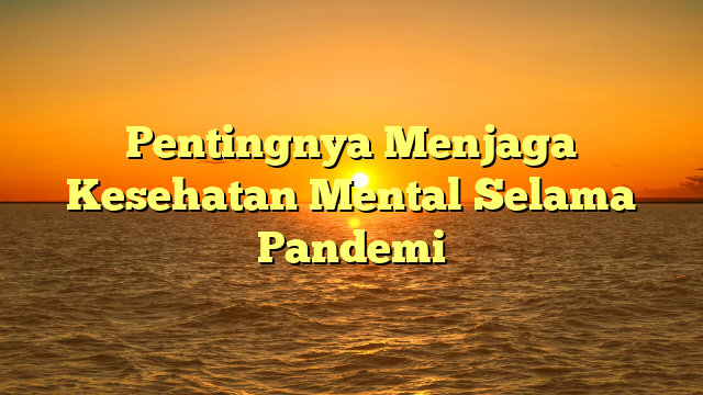 Pentingnya Menjaga Kesehatan Mental Selama Pandemi