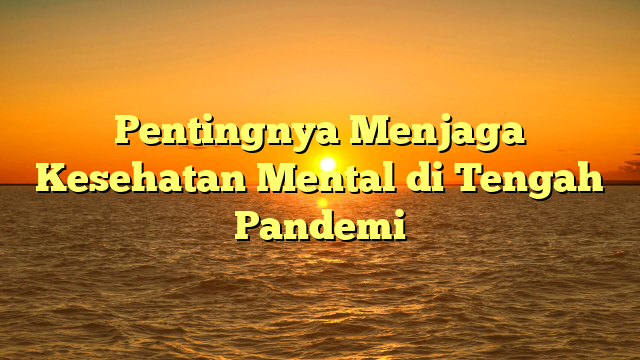 Pentingnya Menjaga Kesehatan Mental di Tengah Pandemi