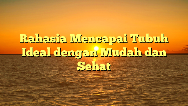 Rahasia Mencapai Tubuh Ideal dengan Mudah dan Sehat