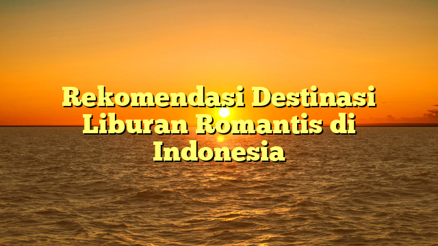 Rekomendasi Destinasi Liburan Romantis di Indonesia