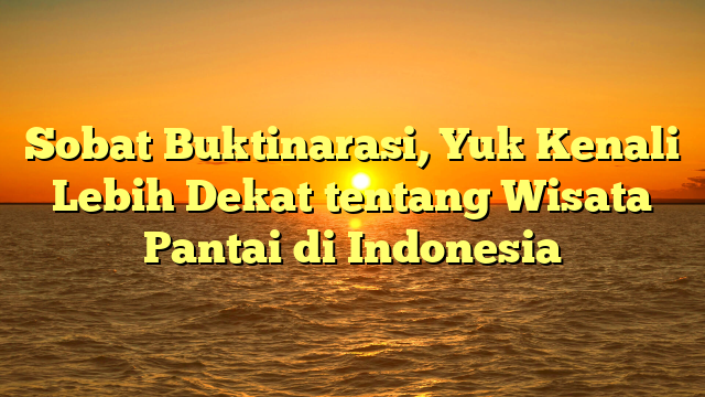 Sobat Buktinarasi, Yuk Kenali Lebih Dekat tentang Wisata Pantai di Indonesia