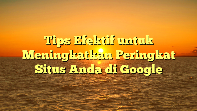 Tips Efektif untuk Meningkatkan Peringkat Situs Anda di Google