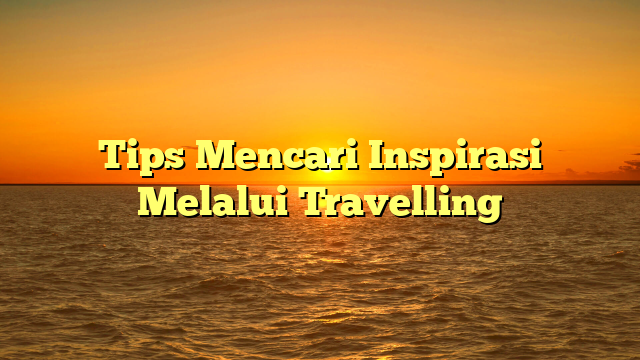 Tips Mencari Inspirasi Melalui Travelling